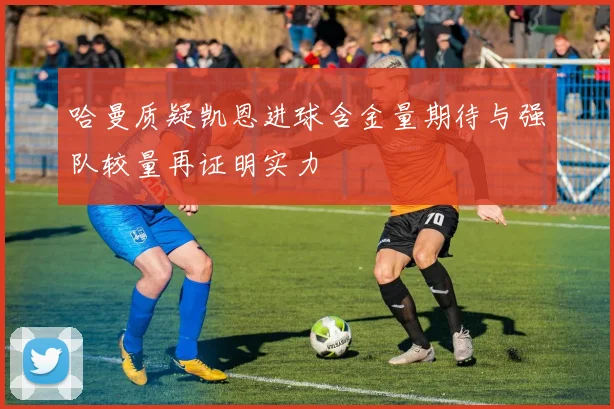 哈曼质疑凯恩进球含金量期待与强队较量再证明实力