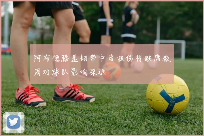 阿布德膝盖韧带中度扭伤将缺席数周对球队影响深远