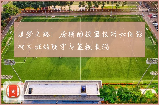 追梦之路：唐斯的投篮技巧如何影响文班的防守与篮板表现