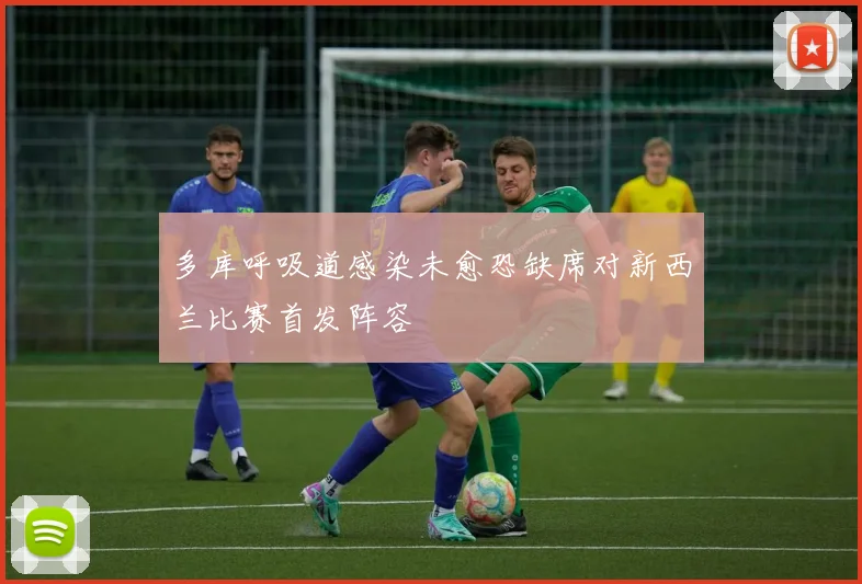 多库呼吸道感染未愈恐缺席对新西兰比赛首发阵容