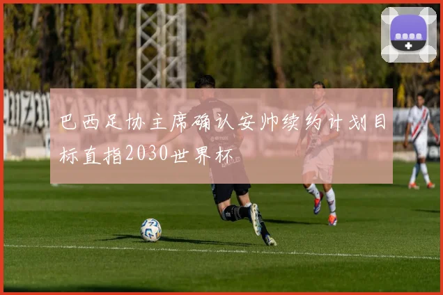 巴西足协主席确认安帅续约计划目标直指2030世界杯