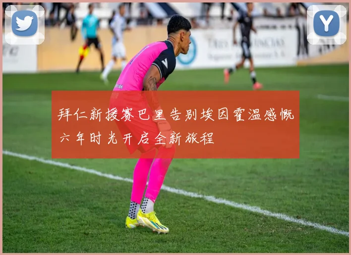 拜仁新援赛巴里告别埃因霍温感慨六年时光开启全新旅程