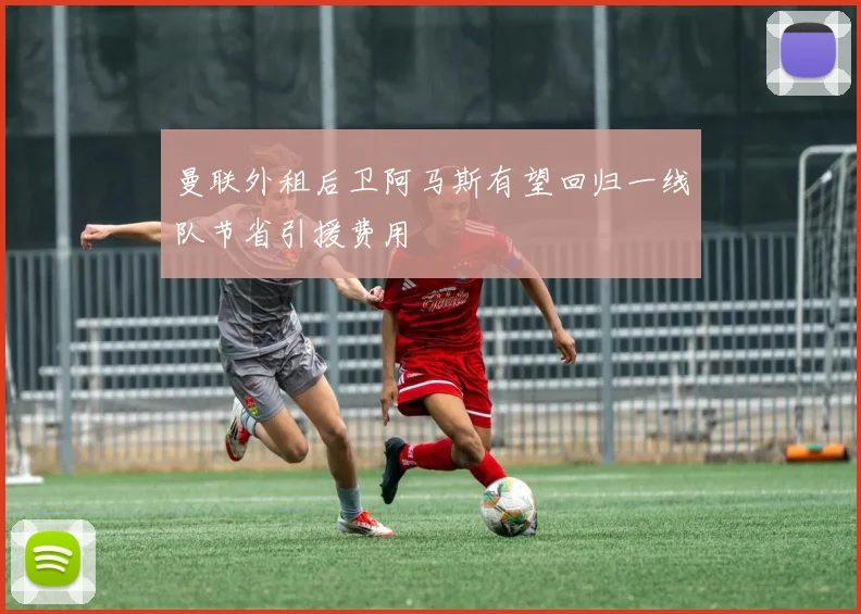 曼联外租后卫阿马斯有望回归一线队节省引援费用