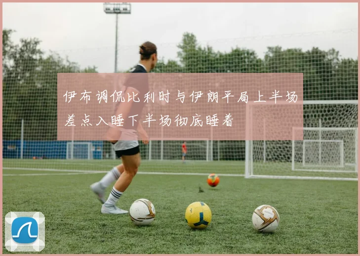 伊布调侃比利时与伊朗平局上半场差点入睡下半场彻底睡着