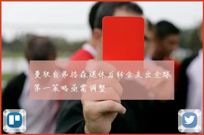 曼联自弗格森退休后转会支出全球第一策略亟需调整