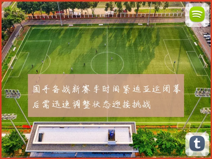 国手备战新赛季时间紧迫亚运闭幕后需迅速调整状态迎接挑战