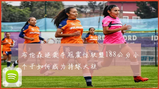 布伦森逆袭夺冠震惊联盟188公分小个子如何成为持球大核