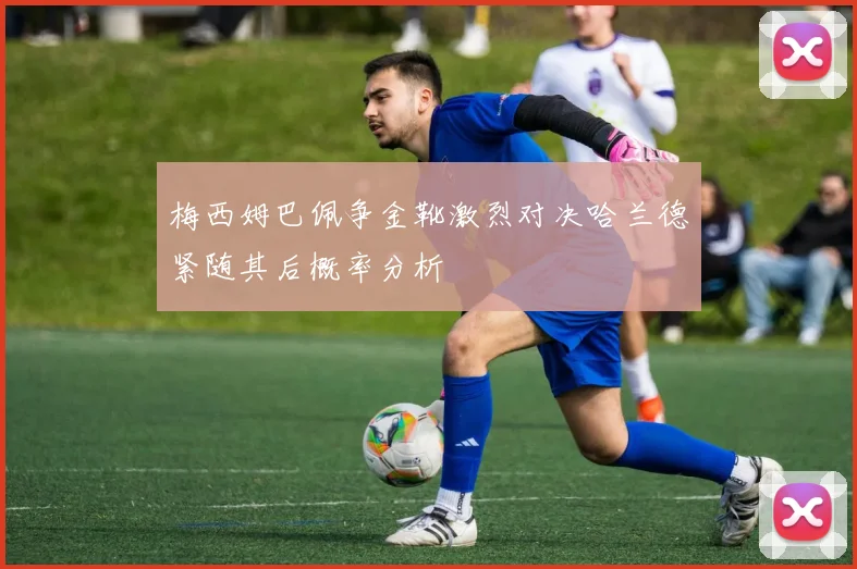 梅西姆巴佩争金靴激烈对决哈兰德紧随其后概率分析
