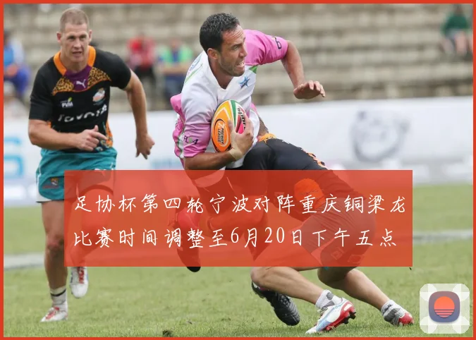 足协杯第四轮宁波对阵重庆铜梁龙比赛时间调整至6月20日下午五点