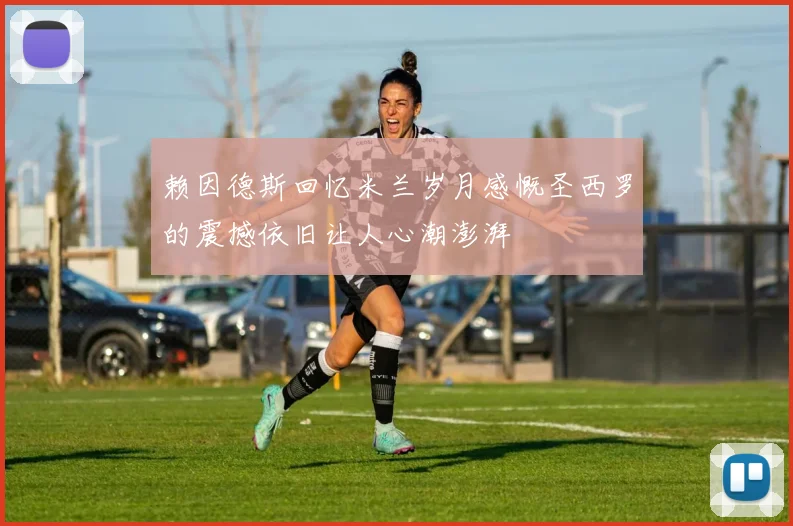 赖因德斯回忆米兰岁月感慨圣西罗的震撼依旧让人心潮澎湃