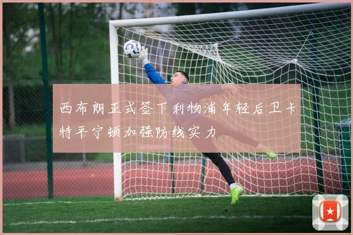 西布朗正式签下利物浦年轻后卫卡特平宁顿加强防线实力