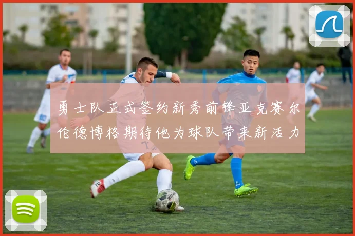 勇士队正式签约新秀前锋亚克赛尔伦德博格期待他为球队带来新活力