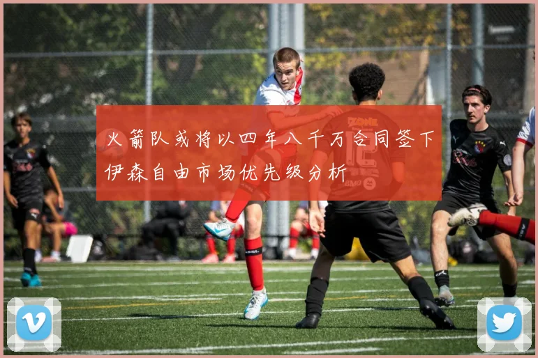 火箭队或将以四年八千万合同签下伊森自由市场优先级分析
