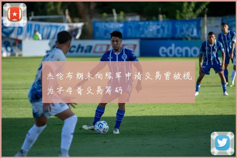 杰伦布朗未向绿军申请交易曾被视为字母哥交易筹码