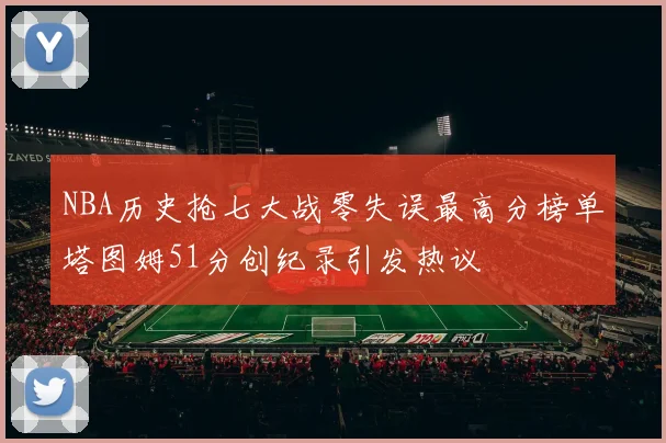 NBA历史抢七大战零失误最高分榜单塔图姆51分创纪录引发热议