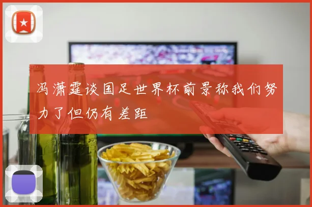 冯潇霆谈国足世界杯前景称我们努力了但仍有差距