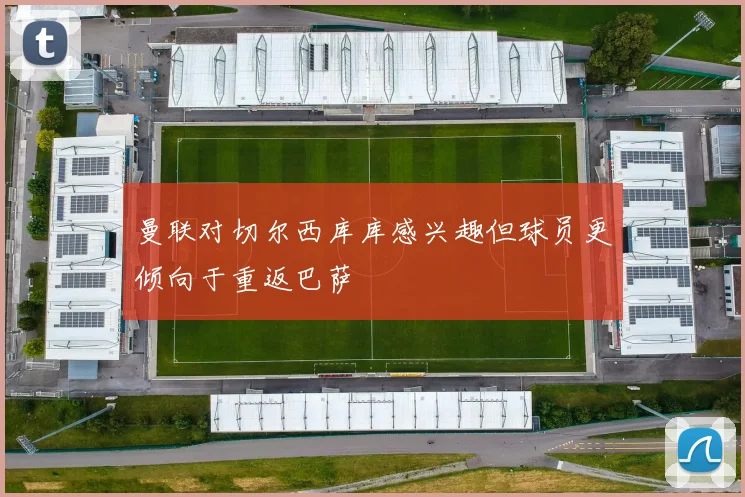 曼联对切尔西库库感兴趣但球员更倾向于重返巴萨