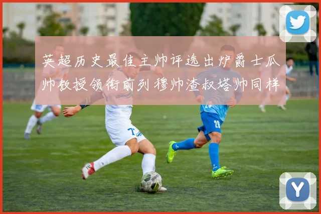 英超历史最佳主帅评选出炉爵士瓜帅教授领衔前列穆帅渣叔塔帅同样入围