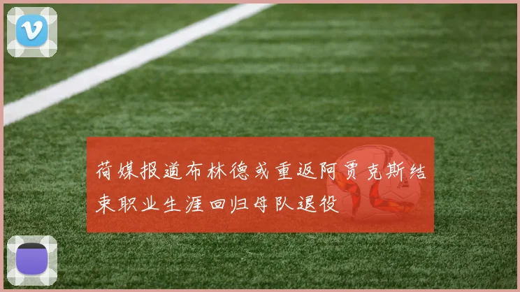 荷媒报道布林德或重返阿贾克斯结束职业生涯回归母队退役