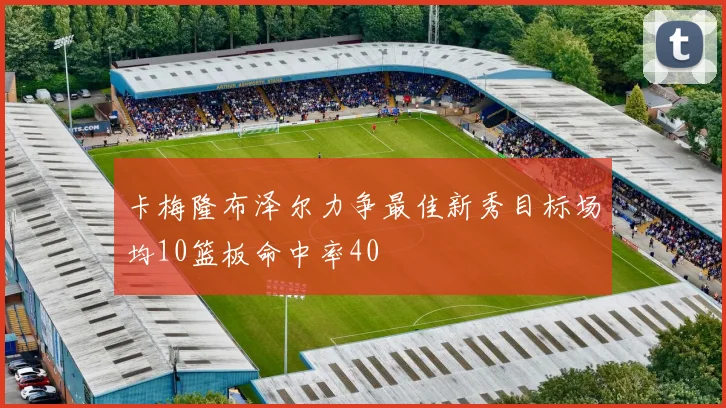 卡梅隆布泽尔力争最佳新秀目标场均10篮板命中率40